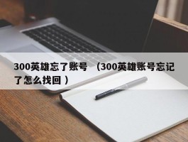 300英雄忘了账号 （300英雄账号忘记了怎么找回 ）