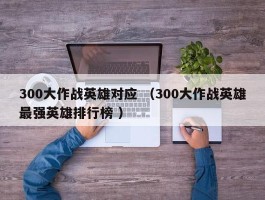 300大作战英雄对应 （300大作战英雄最强英雄排行榜 ）