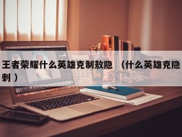 王者荣耀什么英雄克制敖隐 （什么英雄克隐刺 ）