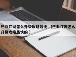 热血江湖怎么升级攻略最快 （热血江湖怎么升级攻略最快的 ）