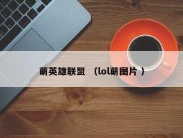 萌英雄联盟 （lol萌图片 ）