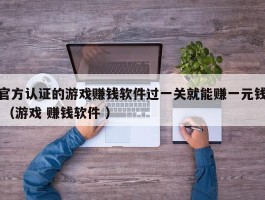 官方认证的游戏赚钱软件过一关就能赚一元钱 （游戏 赚钱软件 ）