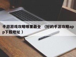 手游游戏攻略哪里最全 （好的手游攻略app下载地址 ）