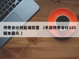 传奇合计技能谁厉害 （手游传奇合计185版本最火 ）