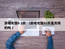 游戏充值0.1折 （游戏充值01折是洗钱的吗 ）