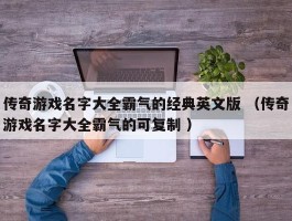 传奇游戏名字大全霸气的经典英文版 （传奇游戏名字大全霸气的可复制 ）