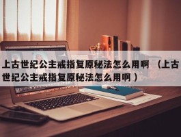 上古世纪公主戒指复原秘法怎么用啊 （上古世纪公主戒指复原秘法怎么用啊 ）