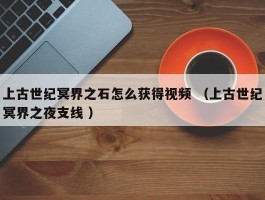 上古世纪冥界之石怎么获得视频 （上古世纪冥界之夜支线 ）