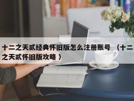 十二之天贰经典怀旧版怎么注册账号 （十二之天贰怀旧版攻略 ）