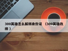 300英雄怎么解绑身份证 （300英雄改绑 ）