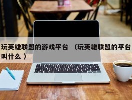 玩英雄联盟的游戏平台 （玩英雄联盟的平台叫什么 ）