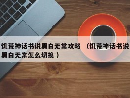 饥荒神话书说黑白无常攻略 （饥荒神话书说黑白无常怎么切换 ）