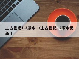 上古世纪1.2版本 （上古世纪12版本更新 ）
