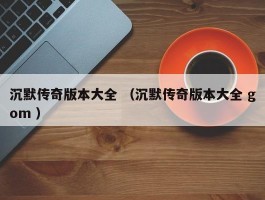 沉默传奇版本大全 （沉默传奇版本大全 gom ）