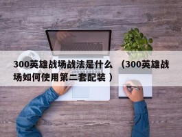 300英雄战场战法是什么 （300英雄战场如何使用第二套配装 ）