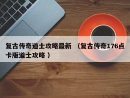 复古传奇道士攻略最新 （复古传奇176点卡版道士攻略 ）