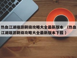 热血江湖端游刷级攻略大全最新版本 （热血江湖端游刷级攻略大全最新版本下载 ）