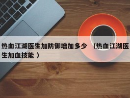 热血江湖医生加防御增加多少 （热血江湖医生加血技能 ）