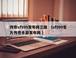 传奇sf999发布网三端 （sf999官方传奇手游发布网 ）