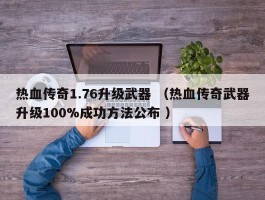 热血传奇1.76升级武器 （热血传奇武器升级100%成功方法公布 ）