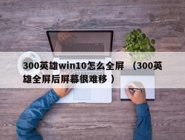 300英雄win10怎么全屏 （300英雄全屏后屏幕很难移 ）
