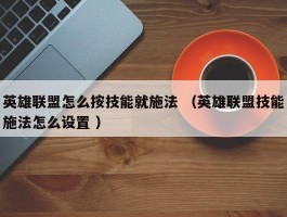 英雄联盟怎么按技能就施法 （英雄联盟技能施法怎么设置 ）