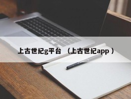 上古世纪g平台 （上古世纪app ）