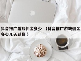 抖音推广游戏佣金多少 （抖音推广游戏佣金多少几天到账 ）