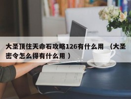 大圣顶住天命石攻略126有什么用 （大圣密令怎么得有什么用 ）