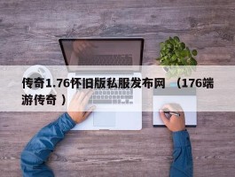 传奇1.76怀旧版私服发布网 （176端游传奇 ）