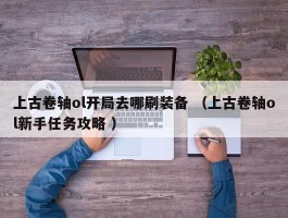 上古卷轴ol开局去哪刷装备 （上古卷轴ol新手任务攻略 ）