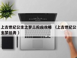 上古世纪公主之梦三阶段攻略 （上古世纪公主梦任务 ）
