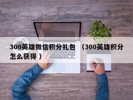 300英雄微信积分礼包 （300英雄积分怎么获得 ）