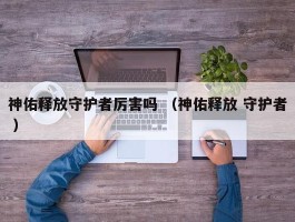 神佑释放守护者厉害吗 （神佑释放 守护者 ）