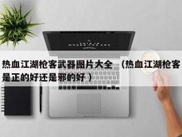 热血江湖枪客武器图片大全 （热血江湖枪客是正的好还是邪的好 ）
