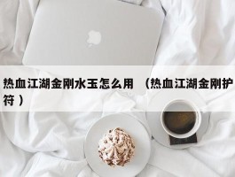 热血江湖金刚水玉怎么用 （热血江湖金刚护符 ）