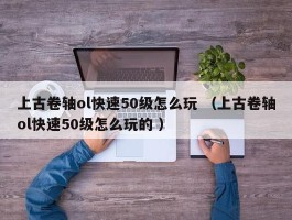 上古卷轴ol快速50级怎么玩 （上古卷轴ol快速50级怎么玩的 ）
