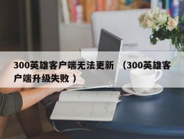 300英雄客户端无法更新 （300英雄客户端升级失败 ）