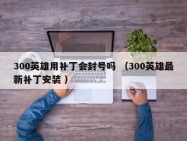300英雄用补丁会封号吗 （300英雄最新补丁安装 ）