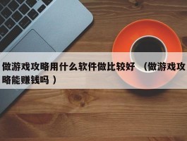 做游戏攻略用什么软件做比较好 （做游戏攻略能赚钱吗 ）