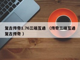 复古传奇1.76三端互通 （传奇三端互通复古传奇 ）