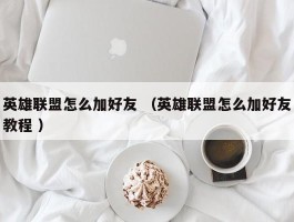 英雄联盟怎么加好友 （英雄联盟怎么加好友教程 ）