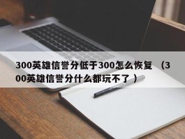 300英雄信誉分低于300怎么恢复 （300英雄信誉分什么都玩不了 ）