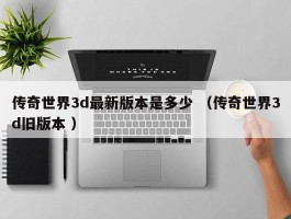 传奇世界3d最新版本是多少 （传奇世界3d旧版本 ）