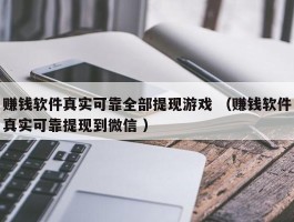 赚钱软件真实可靠全部提现游戏 （赚钱软件真实可靠提现到微信 ）