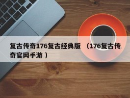 复古传奇176复古经典版 （176复古传奇官网手游 ）