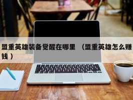 盟重英雄装备觉醒在哪里 （盟重英雄怎么赚钱 ）