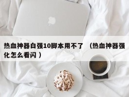 热血神器白强10脚本用不了 （热血神器强化怎么看闪 ）