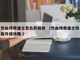 热血传奇道士怎么升级快 （热血传奇道士技能升级攻略 ）