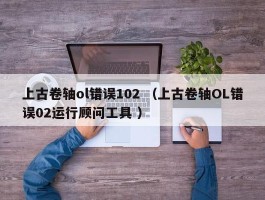 上古卷轴ol错误102 （上古卷轴OL错误02运行顾问工具 ）